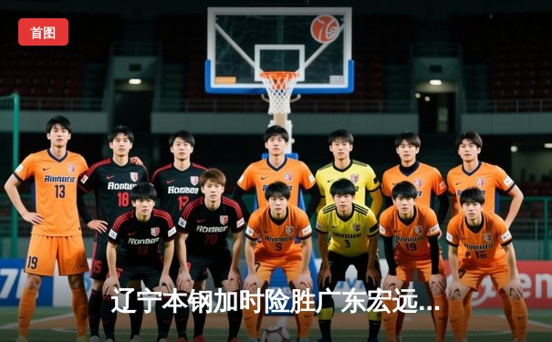 辽宁本钢加时险胜广东宏远 CBA半决赛上演史诗级对决