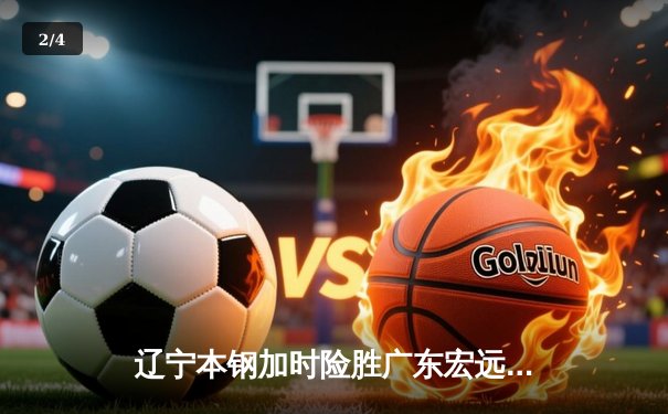 辽宁本钢加时险胜广东宏远 CBA半决赛上演史诗级对决 - 2