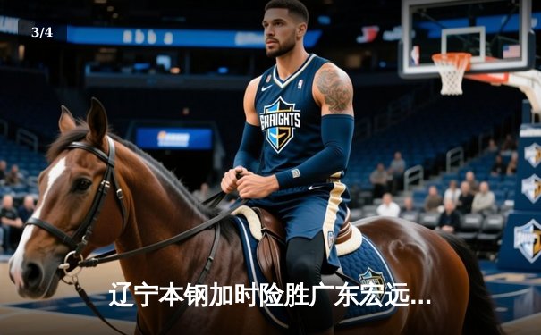 辽宁本钢加时险胜广东宏远 CBA半决赛上演史诗级对决 - 3