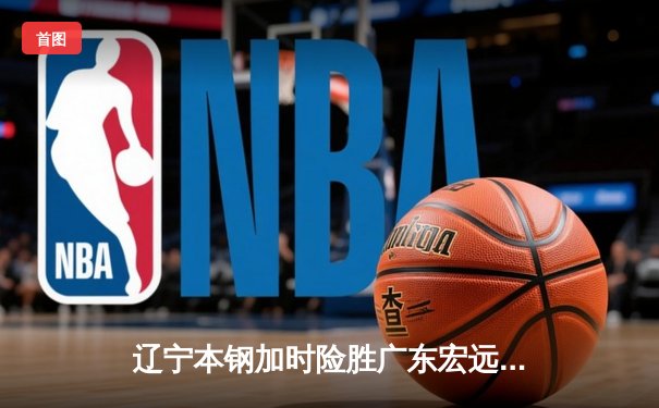 辽宁本钢加时险胜广东宏远 CBA半决赛上演史诗级对决