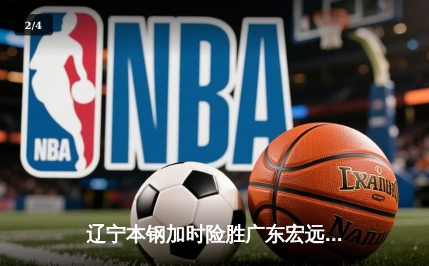 辽宁本钢加时险胜广东宏远 CBA半决赛上演史诗级对决 - 2