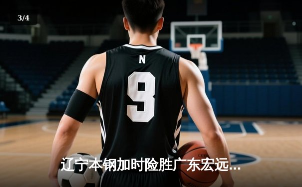 辽宁本钢加时险胜广东宏远 CBA半决赛上演史诗级对决 - 3
