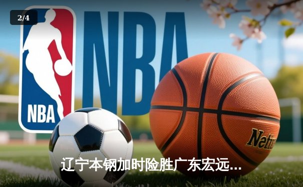 辽宁本钢加时险胜广东宏远 CBA半决赛上演史诗级对决 - 2