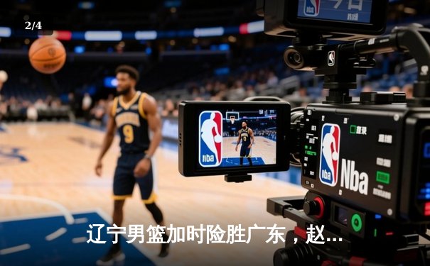 辽宁男篮加时险胜广东，赵继伟35分导演惊天逆转 - 2