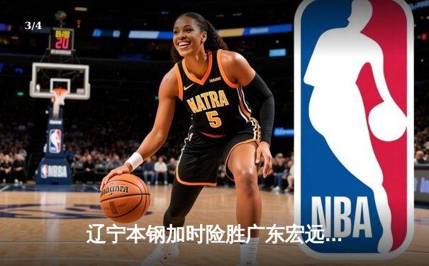 辽宁本钢加时险胜广东宏远 CBA半决赛上演史诗级对决 - 3