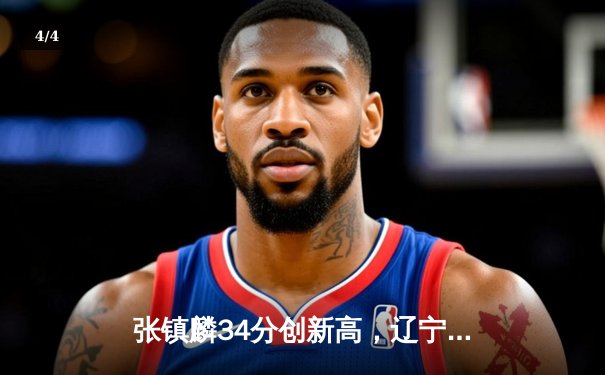 张镇麟34分创新高，辽宁男篮加时险胜广东夺赛点 - 4