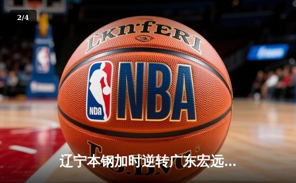 辽宁本钢加时逆转广东宏远 CBA总决赛上演史诗级对决 - 2