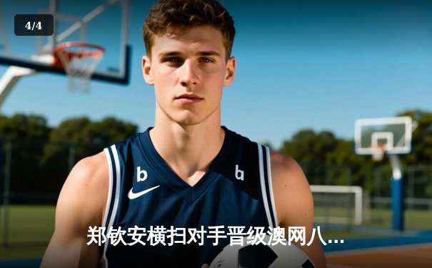 郑钦安横扫对手晋级澳网八强，中国军团创历史最佳战绩 - 4