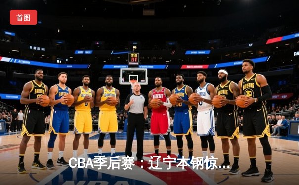 CBA季后赛：辽宁本钢惊险逆转广东宏远，总比分2-1夺赛点