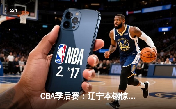 CBA季后赛：辽宁本钢惊险逆转广东宏远，总比分2-1夺赛点 - 2