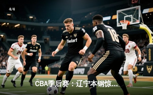 CBA季后赛：辽宁本钢惊险逆转广东宏远，总比分2-1夺赛点 - 4