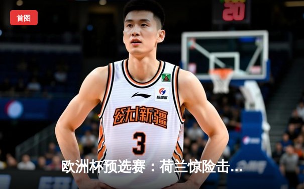 欧洲杯预选赛：荷兰惊险击败希腊，德佩关键进球锁定胜局