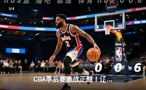 CBA季后赛激战正酣！辽宁本钢主场力克浙江广厦 赵继伟砍下28分创赛季新高 - 3