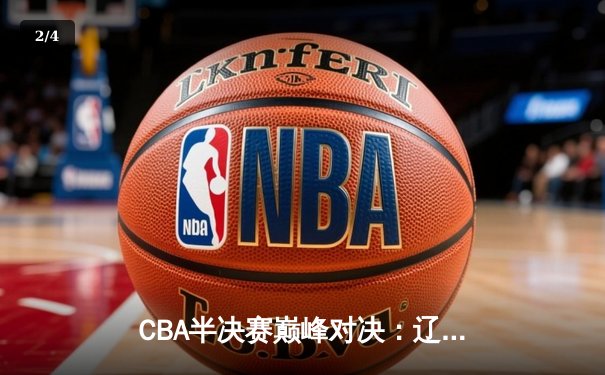 CBA半决赛巅峰对决：辽宁本钢加时险胜广东宏远，赵继伟砍35分创生涯新高 - 2