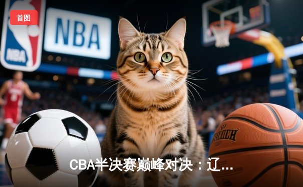CBA半决赛巅峰对决：辽宁本钢加时险胜广东宏远，赵继伟砍35分创生涯新高