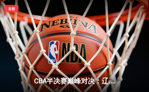 CBA半决赛巅峰对决：辽宁本钢加时险胜广东宏远，赵继伟砍35分创生涯新高