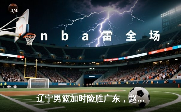 辽宁男篮加时险胜广东，赵继伟35分导演逆转好戏 - 4