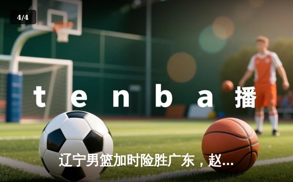 辽宁男篮加时险胜广东，赵继伟35分导演惊天逆转 - 4