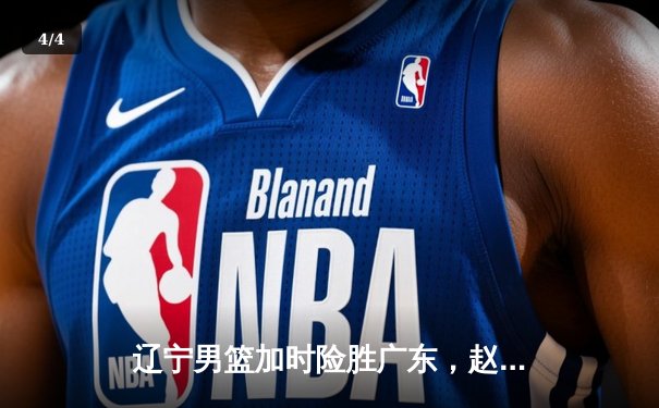 辽宁男篮加时险胜广东，赵继伟35分导演逆转好戏 - 4