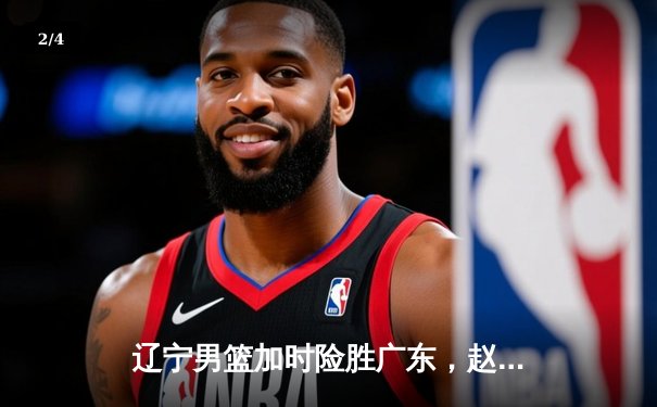 辽宁男篮加时险胜广东，赵继伟35分导演逆转好戏 - 2