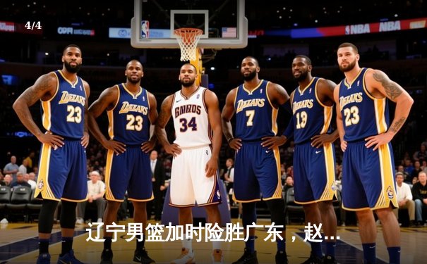 辽宁男篮加时险胜广东，赵继伟35分导演逆转好戏 - 4
